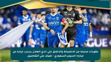 عقوبات صارمة من الانضباط والأخلاق على نادي الهلال بسبب غيابه عن مباراة السوبر السعودي – تعرف على التفاصيل